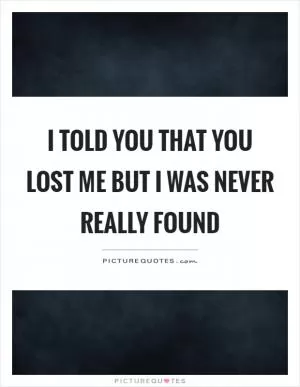 I told you that you lost me but I was never really found Picture Quote #1