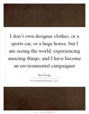 I don’t own designer clothes, or a sports car, or a huge house, but I am seeing the world, experiencing amazing things, and I have become an environmental campaigner Picture Quote #1