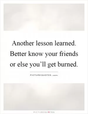 Another lesson learned. Better know your friends or else you’ll get burned Picture Quote #1
