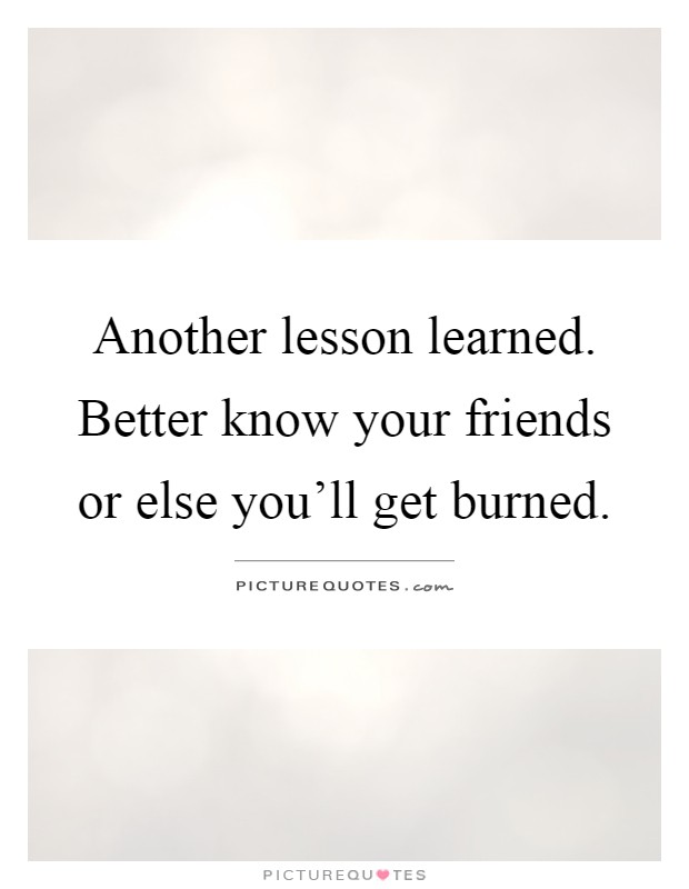 Another lesson learned. Better know your friends or else you'll get burned Picture Quote #1