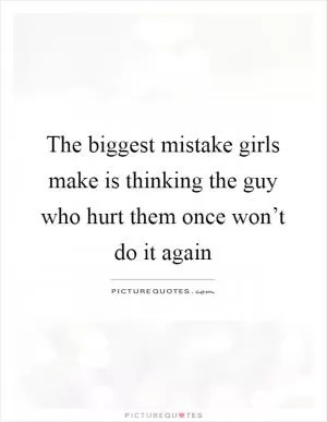 The biggest mistake girls make is thinking the guy who hurt them once won’t do it again Picture Quote #1