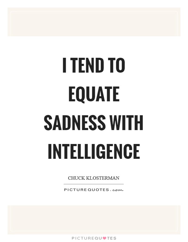 I tend to equate sadness with intelligence Picture Quote #1