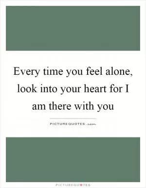 Every time you feel alone, look into your heart for I am there with you Picture Quote #1