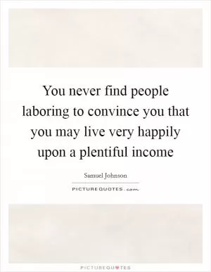 You never find people laboring to convince you that you may live very happily upon a plentiful income Picture Quote #1