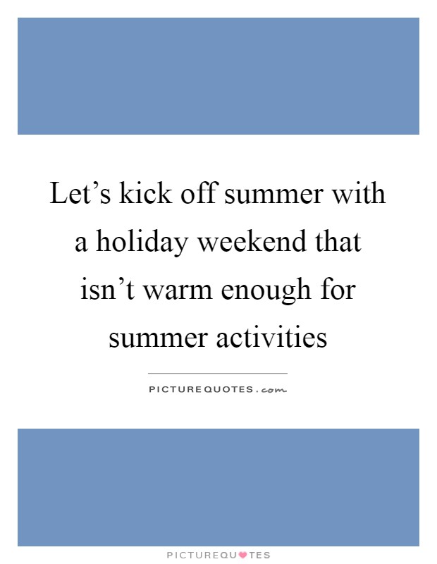 Let's kick off summer with a holiday weekend that isn't warm enough for summer activities Picture Quote #1