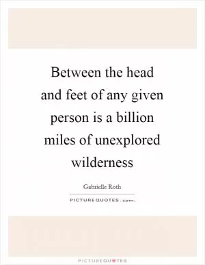 Between the head and feet of any given person is a billion miles of unexplored wilderness Picture Quote #1