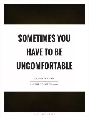 Sometimes you have to be uncomfortable Picture Quote #1
