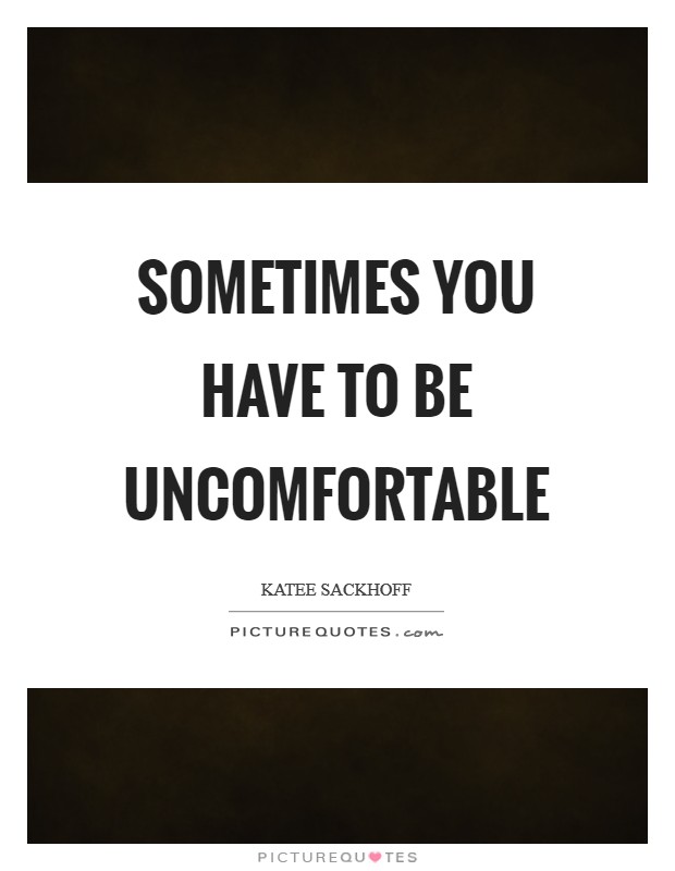 Sometimes you have to be uncomfortable Picture Quote #1