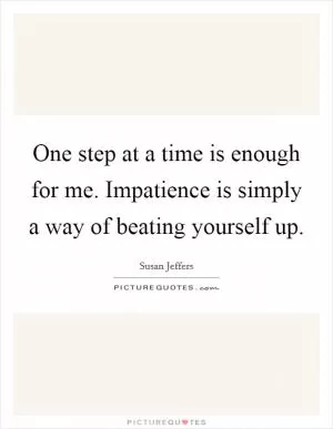 One step at a time is enough for me. Impatience is simply a way of beating yourself up Picture Quote #1