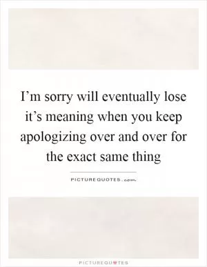 I’m sorry will eventually lose it’s meaning when you keep apologizing over and over for the exact same thing Picture Quote #1