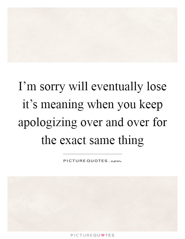 I'm sorry will eventually lose it's meaning when you keep apologizing over and over for the exact same thing Picture Quote #1