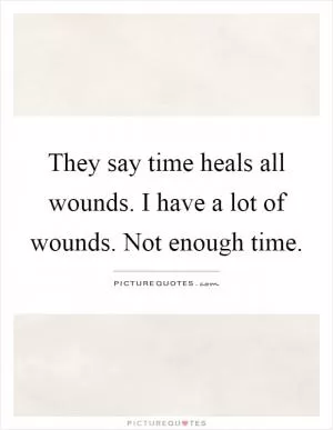 They say time heals all wounds. I have a lot of wounds. Not enough time Picture Quote #1