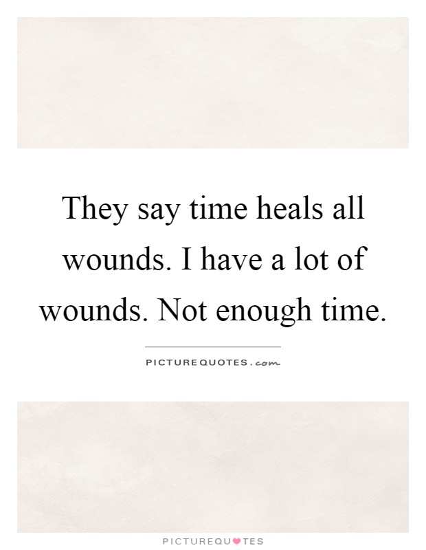 They say time heals all wounds. I have a lot of wounds. Not enough time Picture Quote #1