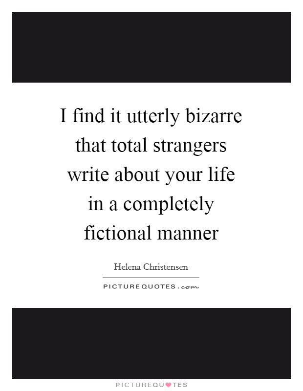 I find it utterly bizarre that total strangers write about your life in a completely fictional manner Picture Quote #1