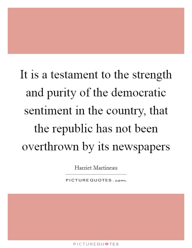 It is a testament to the strength and purity of the democratic sentiment in the country, that the republic has not been overthrown by its newspapers Picture Quote #1