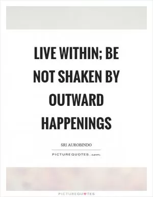 Live within; be not shaken by outward happenings Picture Quote #1