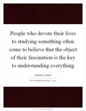 People who devote their lives to studying something often come to believe that the object of their fascination is the key to understanding everything Picture Quote #1