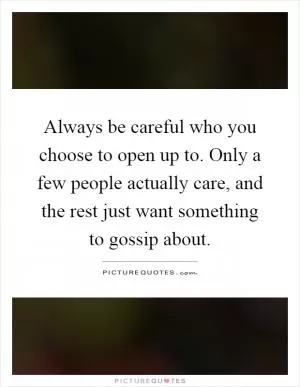 Always be careful who you choose to open up to. Only a few people actually care, and the rest just want something to gossip about Picture Quote #1