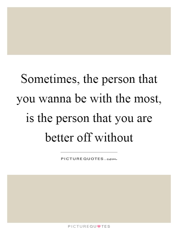 Sometimes, the person that you wanna be with the most, is the person that you are better off without Picture Quote #1