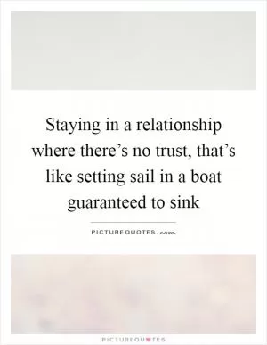 Staying in a relationship where there’s no trust, that’s like setting sail in a boat guaranteed to sink Picture Quote #1