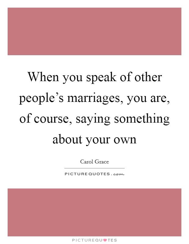 When you speak of other people's marriages, you are, of course, saying something about your own Picture Quote #1