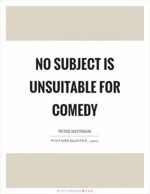No subject is unsuitable for comedy Picture Quote #1