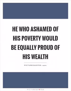 He who ashamed of his poverty would be equally proud of his wealth Picture Quote #1
