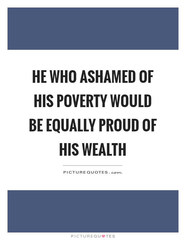 He who ashamed of his poverty would be equally proud of his wealth Picture Quote #1