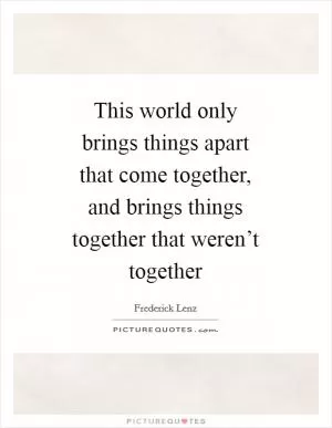 This world only brings things apart that come together, and brings things together that weren’t together Picture Quote #1