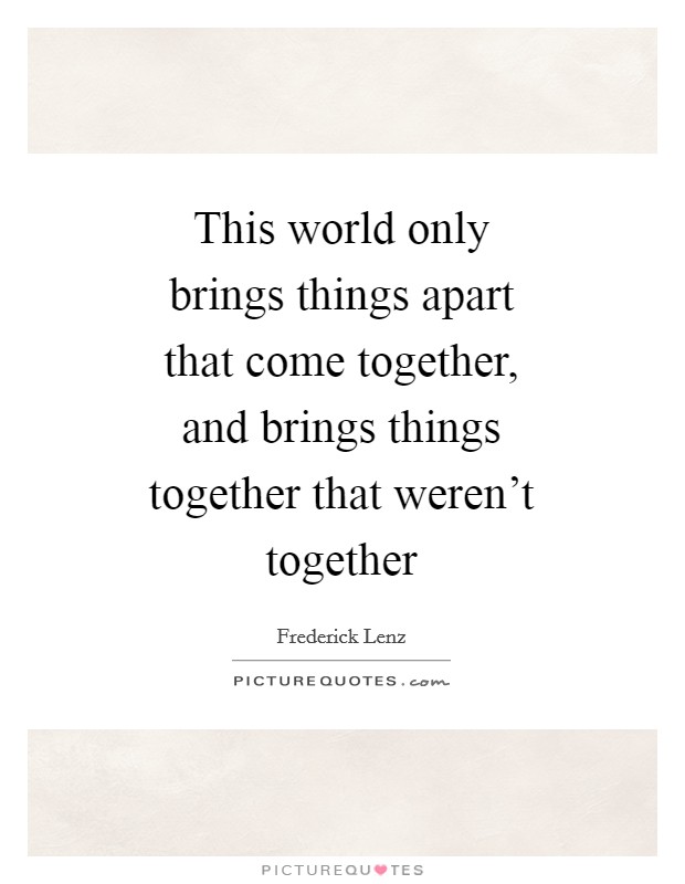 This world only brings things apart that come together, and brings things together that weren't together Picture Quote #1