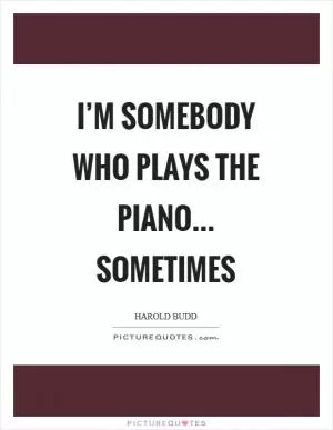 I’m somebody who plays the piano... sometimes Picture Quote #1