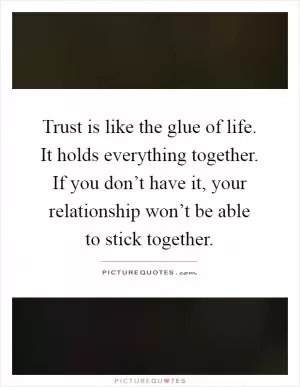 Trust is like the glue of life. It holds everything together. If you don’t have it, your relationship won’t be able to stick together Picture Quote #1