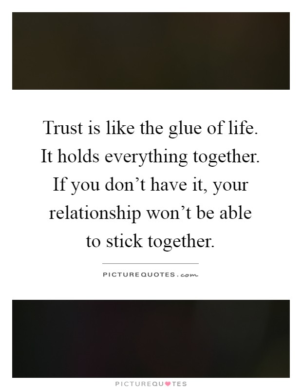 Trust is like the glue of life. It holds everything together. If you don't have it, your relationship won't be able to stick together Picture Quote #1
