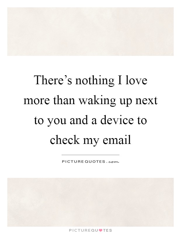 There's nothing I love more than waking up next to you and a device to check my email Picture Quote #1