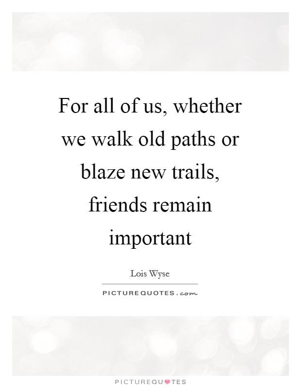 For all of us, whether we walk old paths or blaze new trails, friends remain important Picture Quote #1