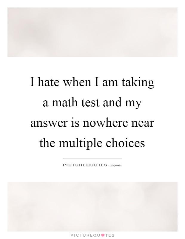 I hate when I am taking a math test and my answer is nowhere near the multiple choices Picture Quote #1