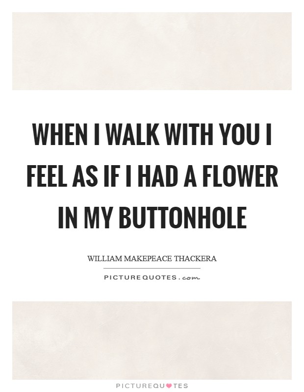 When I walk with you I feel as if I had a flower in my buttonhole Picture Quote #1