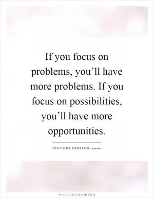 If you focus on problems, you’ll have more problems. If you focus on possibilities, you’ll have more opportunities Picture Quote #1