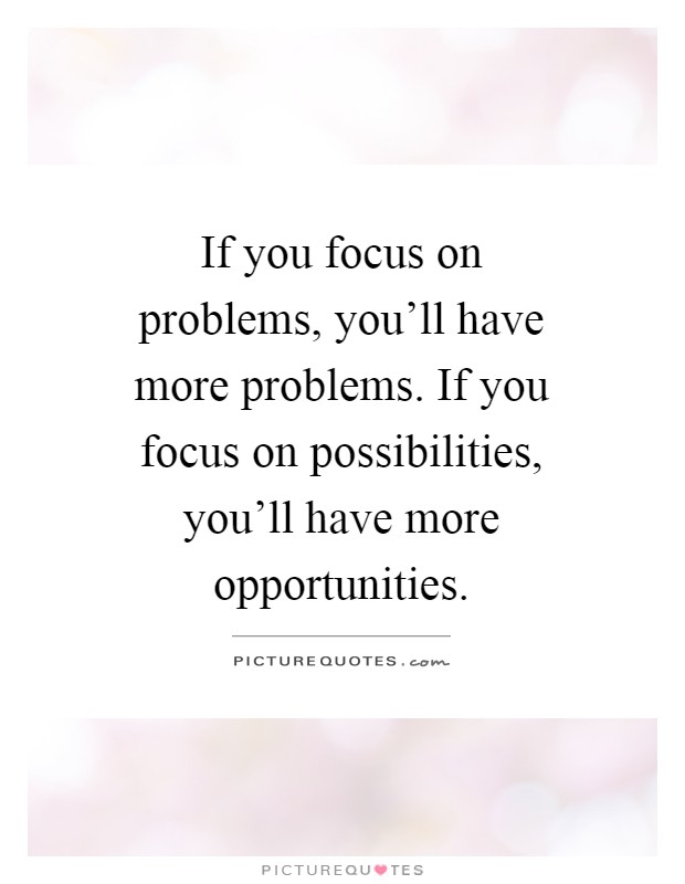 If you focus on problems, you'll have more problems. If you ...