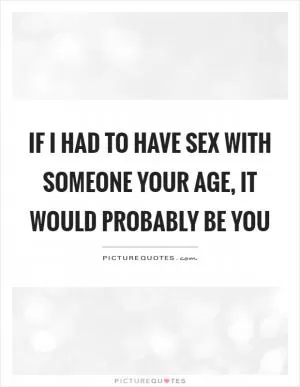 If I had to have sex with someone your age, it would probably be you Picture Quote #1