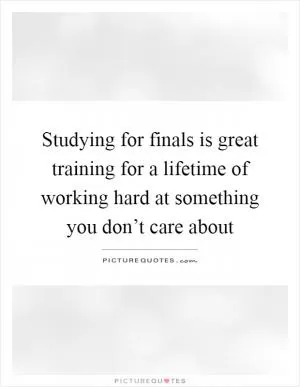 Studying for finals is great training for a lifetime of working hard at something you don’t care about Picture Quote #1