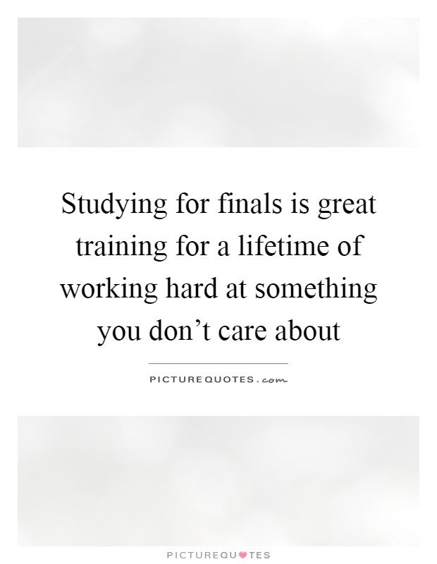 Studying for finals is great training for a lifetime of working hard at something you don't care about Picture Quote #1