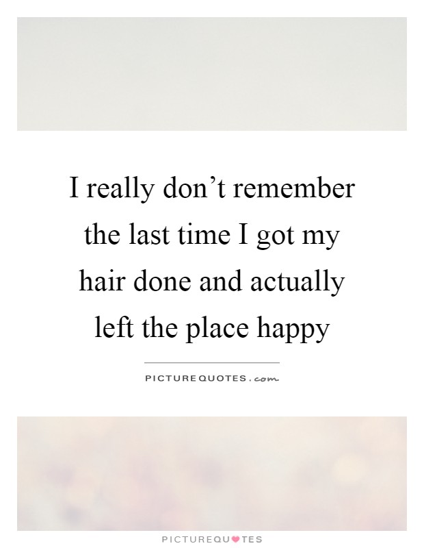 I really don't remember the last time I got my hair done and actually left the place happy Picture Quote #1