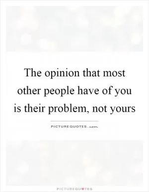 The opinion that most other people have of you is their problem, not yours Picture Quote #1