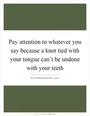 Pay attention to whatever you say because a knot tied with your tongue can’t be undone with your teeth Picture Quote #1