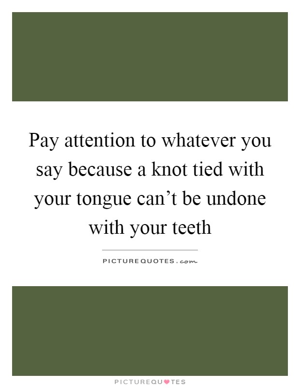 Pay attention to whatever you say because a knot tied with your tongue can't be undone with your teeth Picture Quote #1