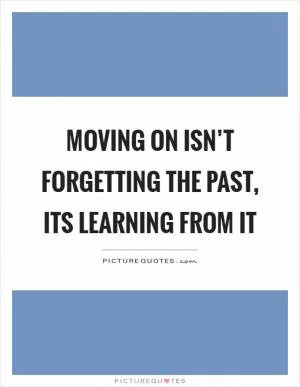 Moving on isn’t forgetting the past, its learning from it Picture Quote #1