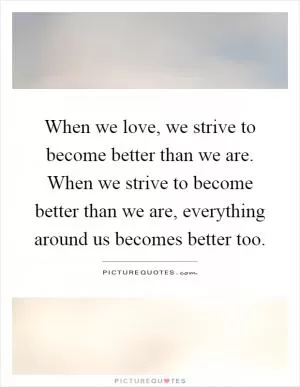 When we love, we strive to become better than we are. When we strive to become better than we are, everything around us becomes better too Picture Quote #1