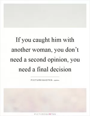 If you caught him with another woman, you don’t need a second opinion, you need a final decision Picture Quote #1