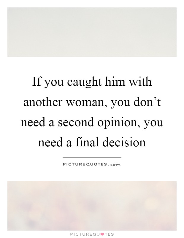 If you caught him with another woman, you don't need a second opinion, you need a final decision Picture Quote #1